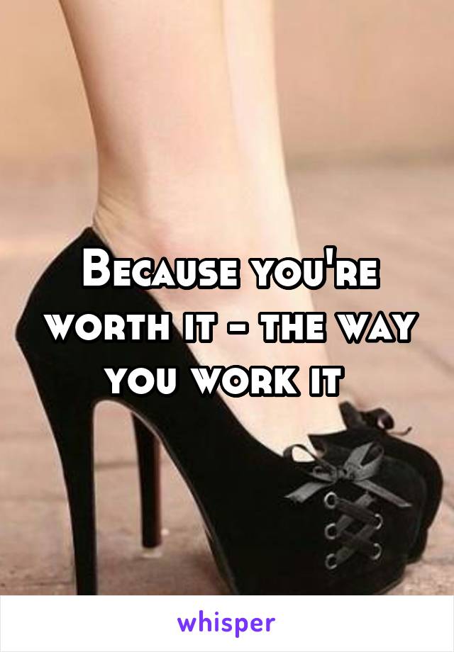 Because you're worth it - the way you work it 