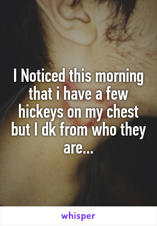 I Noticed this morning that i have a few hickeys on my chest but I dk from who they are...