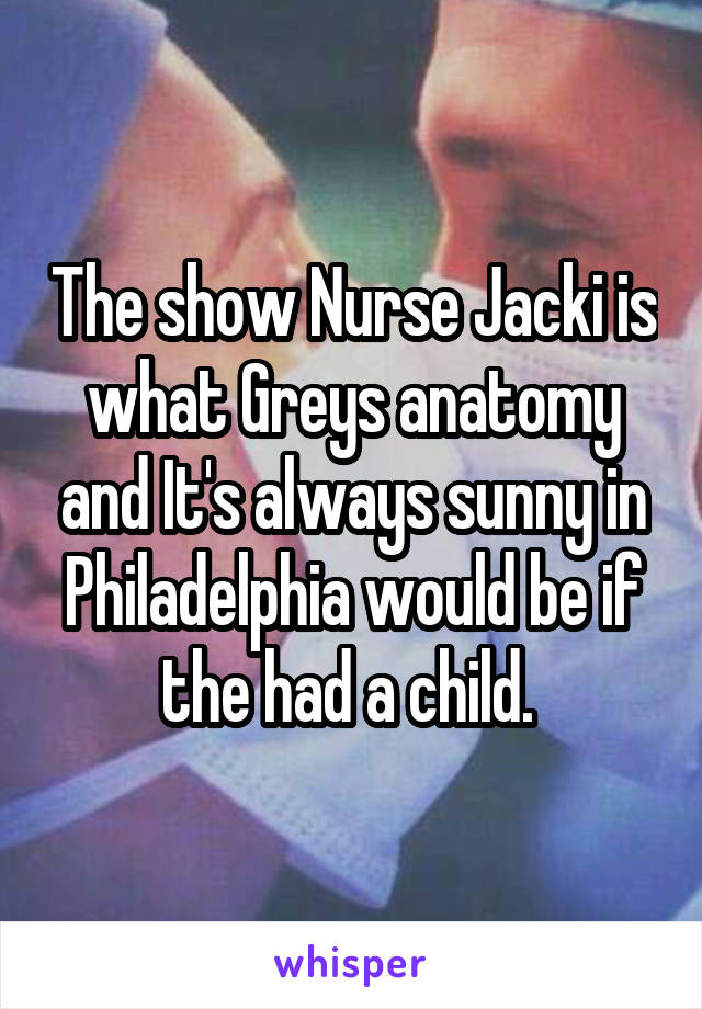 The show Nurse Jacki is what Greys anatomy and It's always sunny in Philadelphia would be if the had a child. 