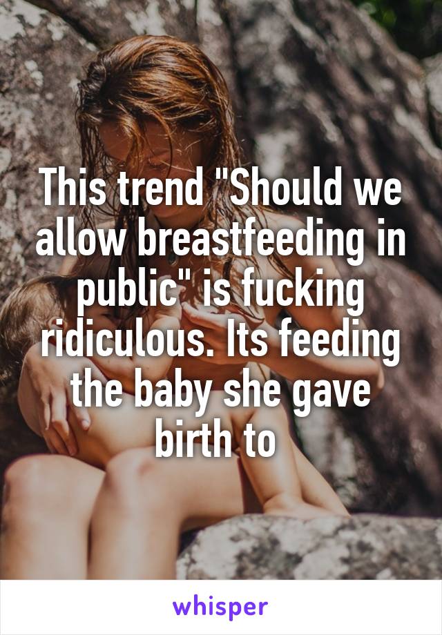 This trend "Should we allow breastfeeding in public" is fucking ridiculous. Its feeding the baby she gave birth to 
