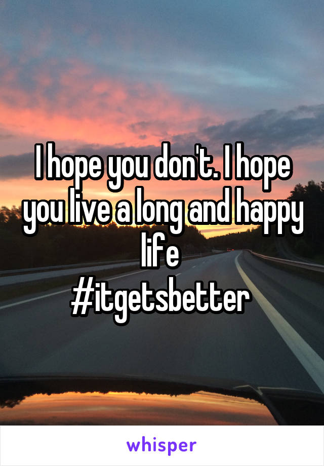 I hope you don't. I hope you live a long and happy life 
#itgetsbetter 