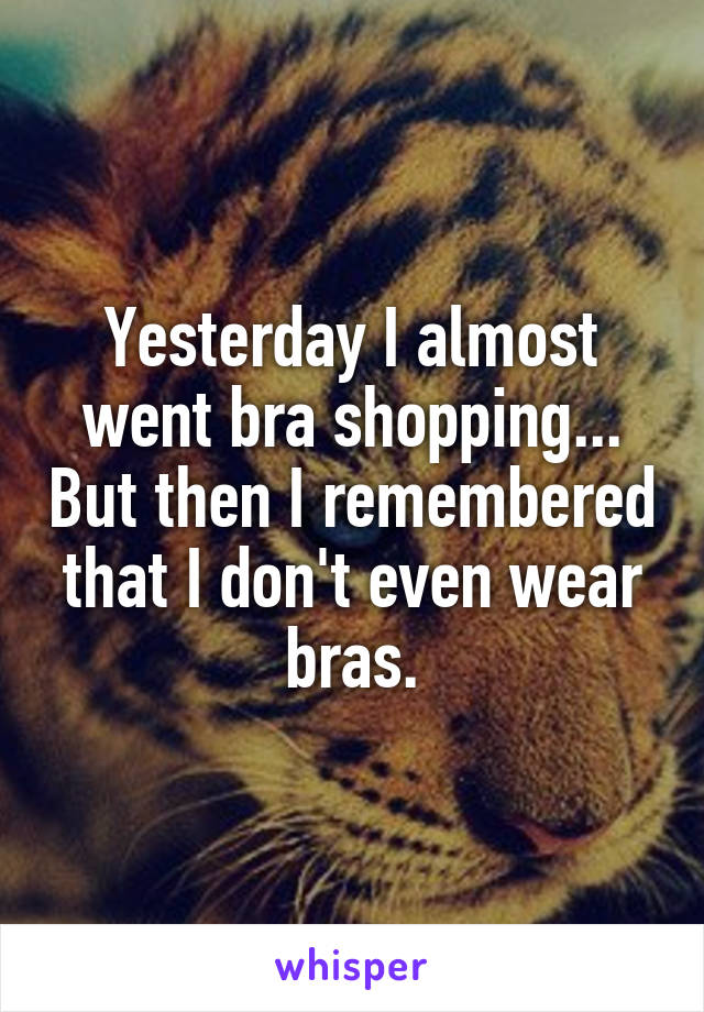 Yesterday I almost went bra shopping... But then I remembered that I don't even wear bras.