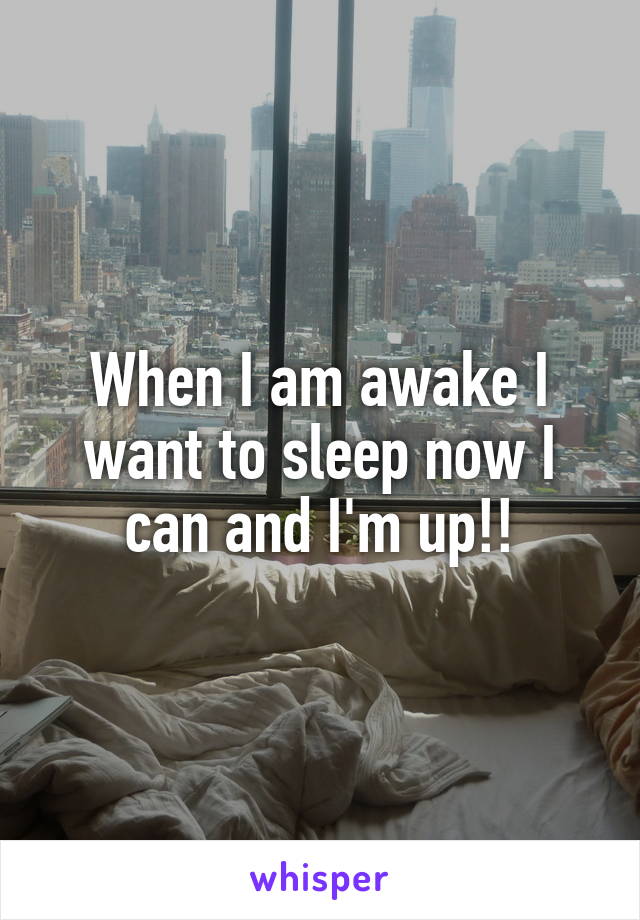 When I am awake I want to sleep now I can and I'm up!!