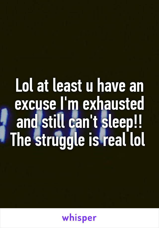 Lol at least u have an excuse I'm exhausted and still can't sleep!! The struggle is real lol 
