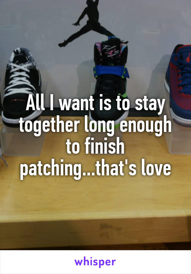 All I want is to stay together long enough to finish patching...that's love