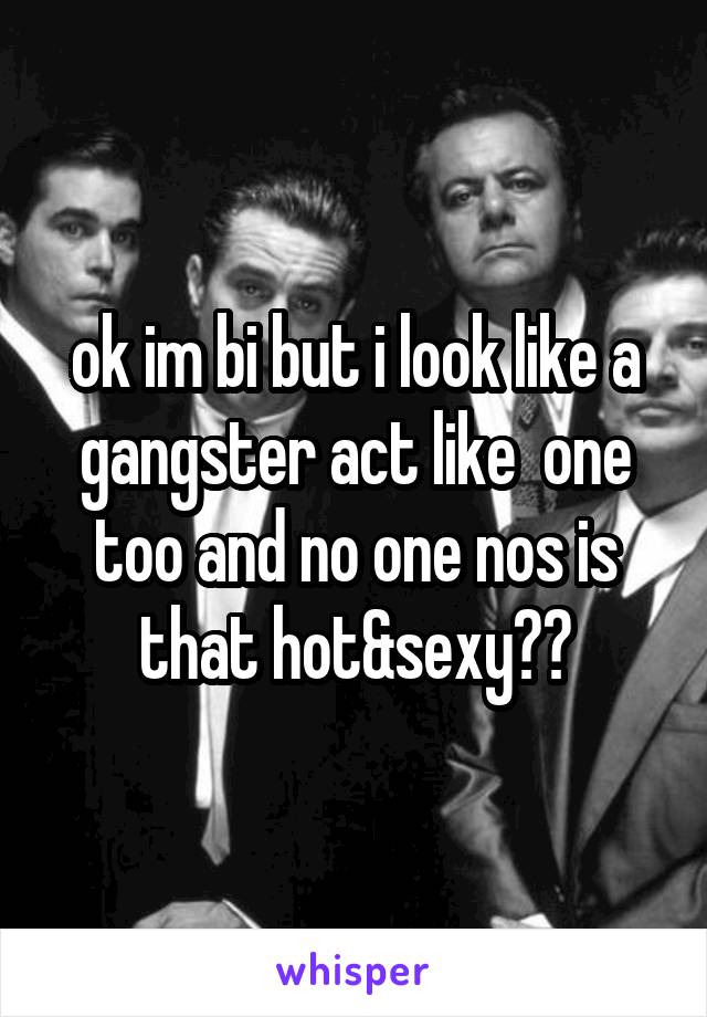 ok im bi but i look like a gangster act like  one too and no one nos is that hot&sexy??