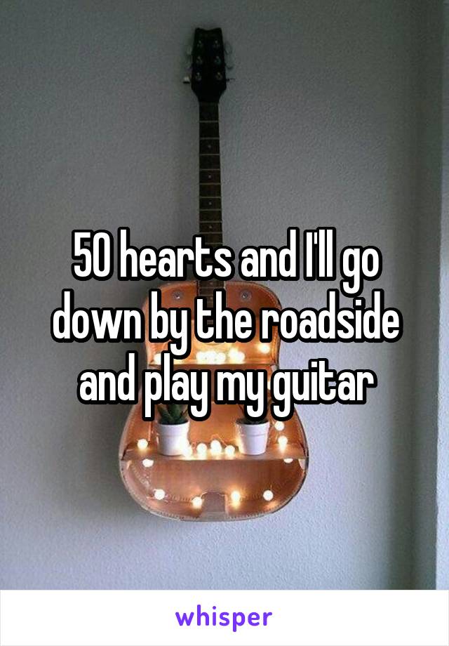 50 hearts and I'll go down by the roadside and play my guitar