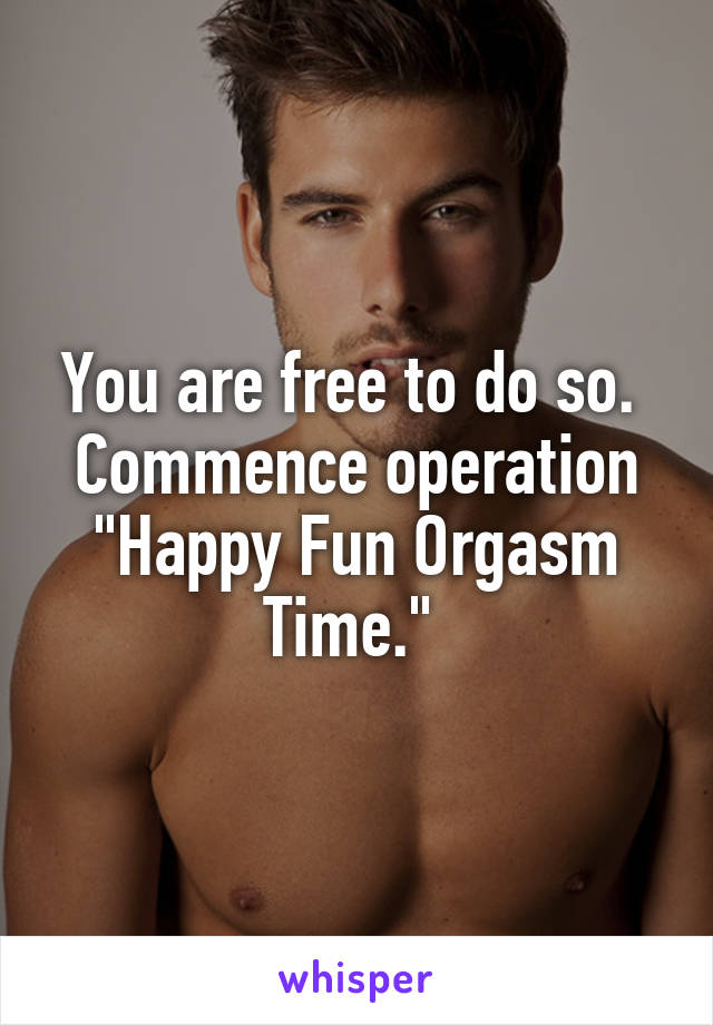 You are free to do so. 
Commence operation "Happy Fun Orgasm Time." 
