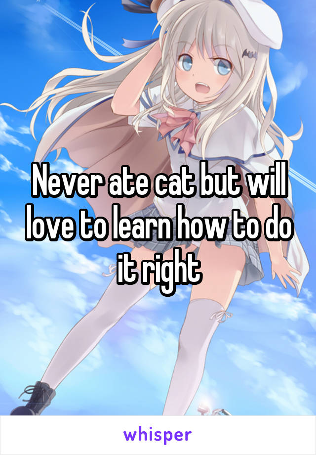 Never ate cat but will love to learn how to do it right