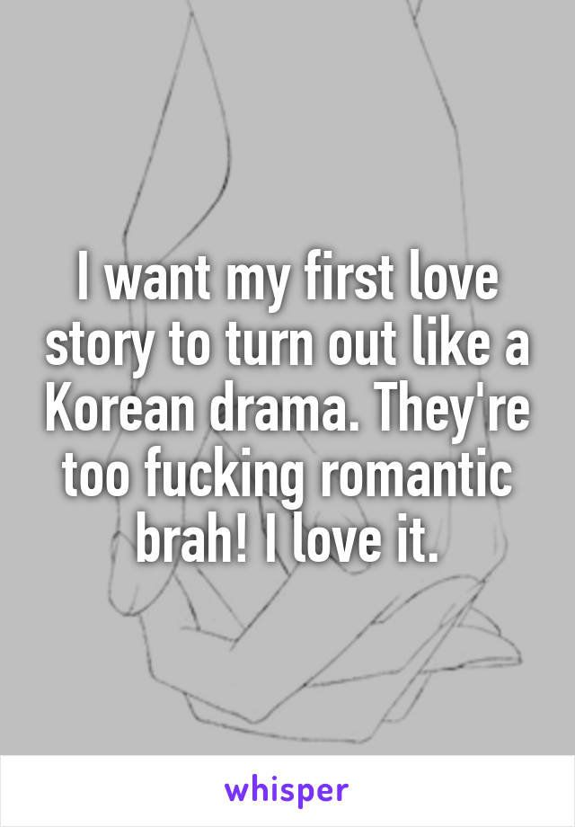 I want my first love story to turn out like a Korean drama. They're too fucking romantic brah! I love it.