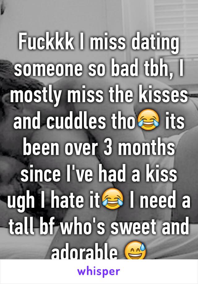 Fuckkk I miss dating someone so bad tbh, I mostly miss the kisses and cuddles tho😂 its been over 3 months since I've had a kiss ugh I hate it😂 I need a tall bf who's sweet and adorable 😅