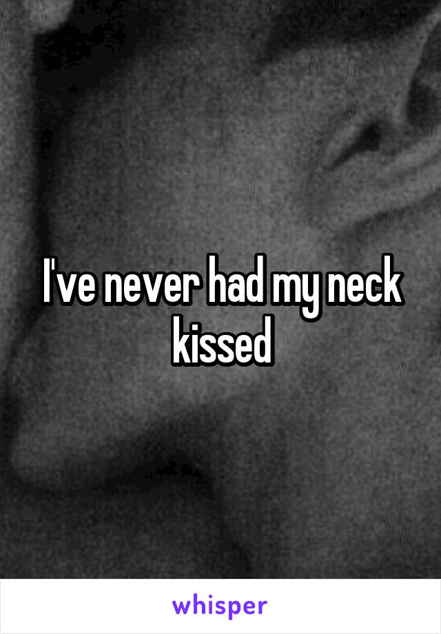 I've never had my neck kissed