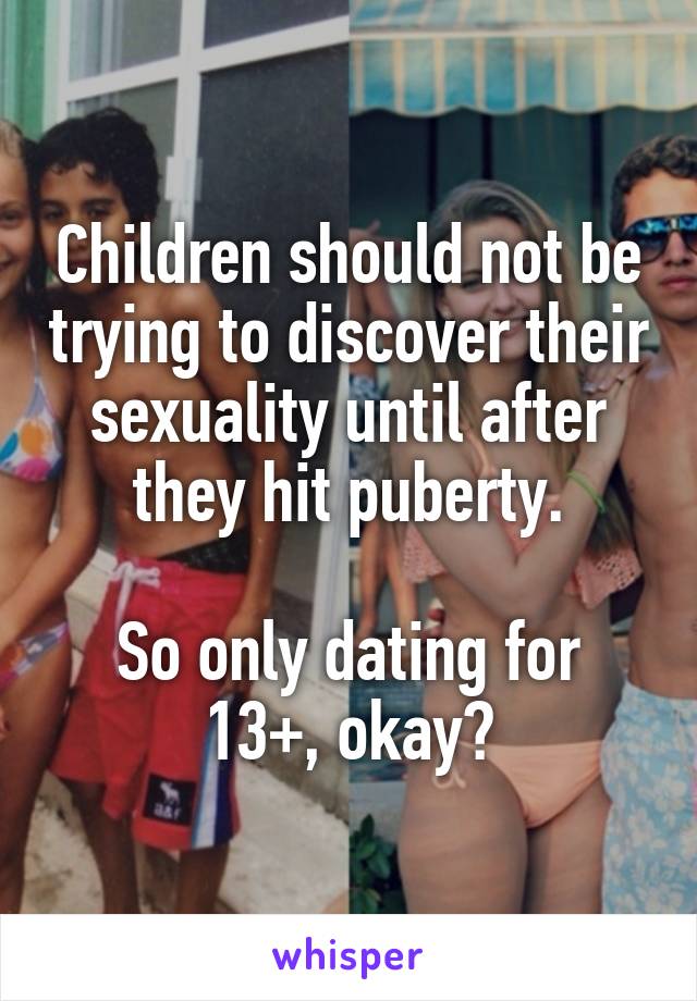 Children should not be trying to discover their sexuality until after they hit puberty.

So only dating for 13+, okay?