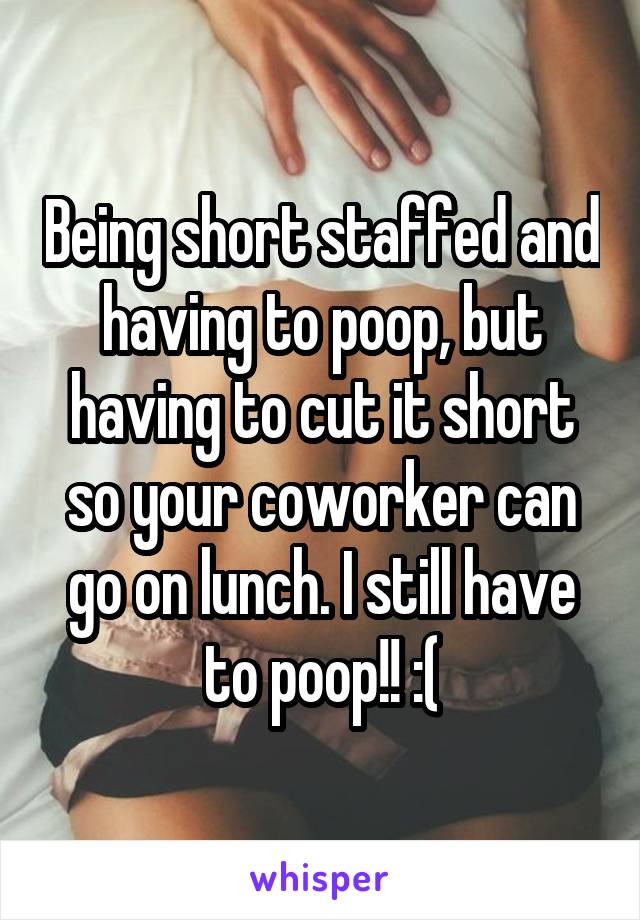 Being short staffed and having to poop, but having to cut it short so your coworker can go on lunch. I still have to poop!! :(