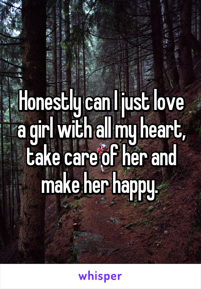 Honestly can I just love a girl with all my heart, take care of her and make her happy. 
