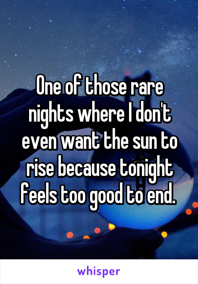 One of those rare nights where I don't even want the sun to rise because tonight feels too good to end. 
