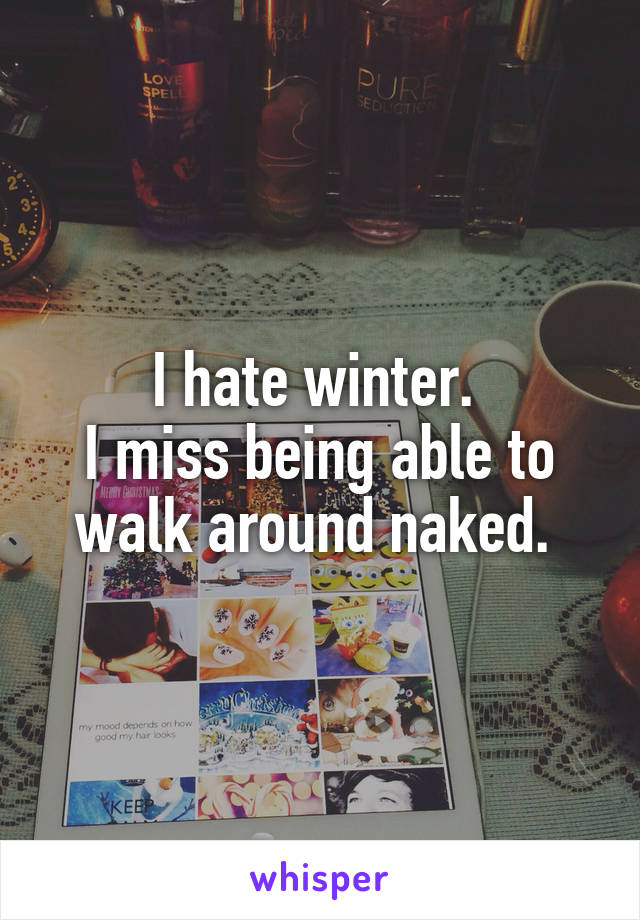 I hate winter. 
I miss being able to walk around naked. 