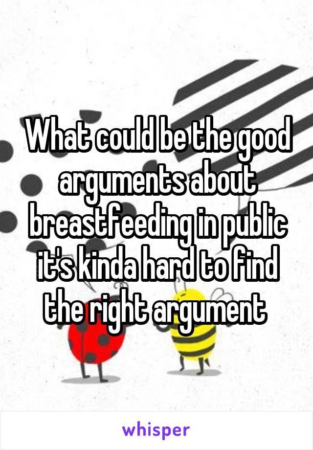What could be the good arguments about breastfeeding in public it's kinda hard to find the right argument 