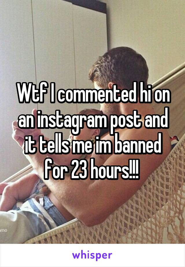Wtf I commented hi on an instagram post and it tells me im banned for 23 hours!!! 