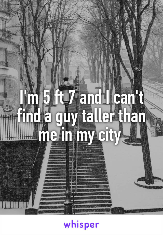 I'm 5 ft 7 and I can't find a guy taller than me in my city 
