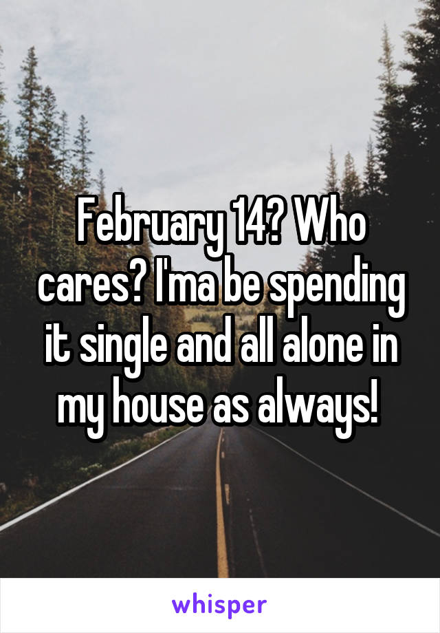 February 14? Who cares? I'ma be spending it single and all alone in my house as always! 