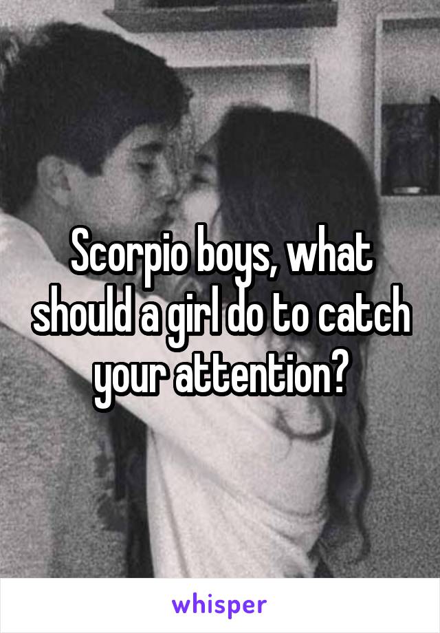 Scorpio boys, what should a girl do to catch your attention?