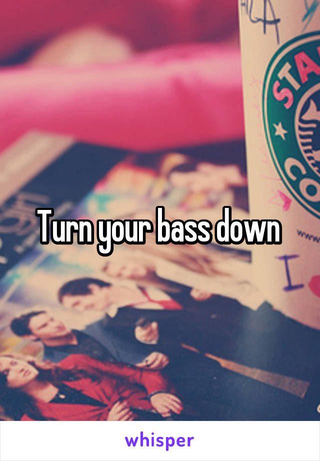 Turn your bass down 