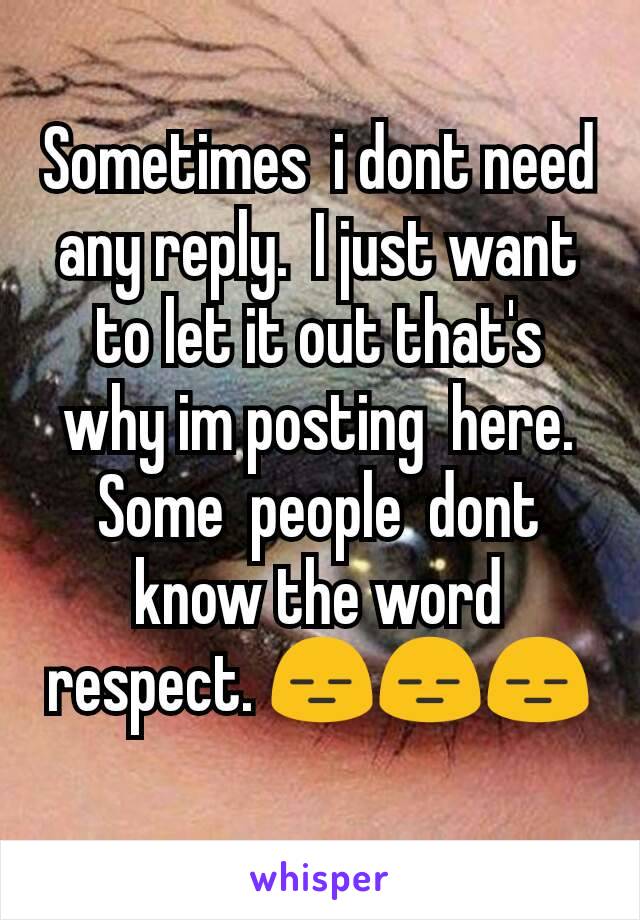 Sometimes  i dont need any reply.  I just want to let it out that's  why im posting  here.  Some  people  dont know the word respect. 😑😑😑
