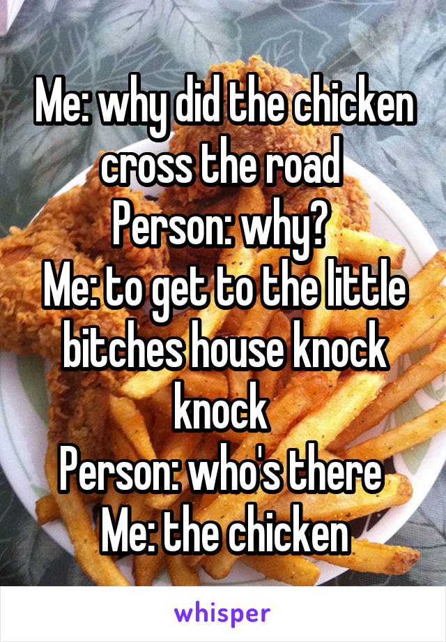 Me: why did the chicken cross the road 
Person: why? 
Me: to get to the little bitches house knock knock 
Person: who's there 
Me: the chicken