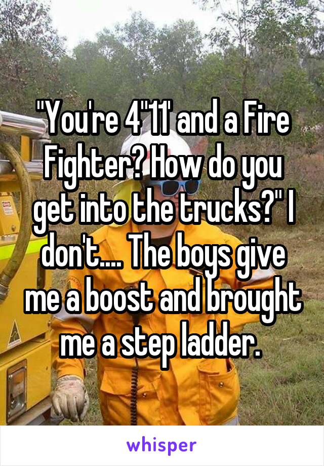 "You're 4"11' and a Fire Fighter? How do you get into the trucks?" I don't.... The boys give me a boost and brought me a step ladder. 