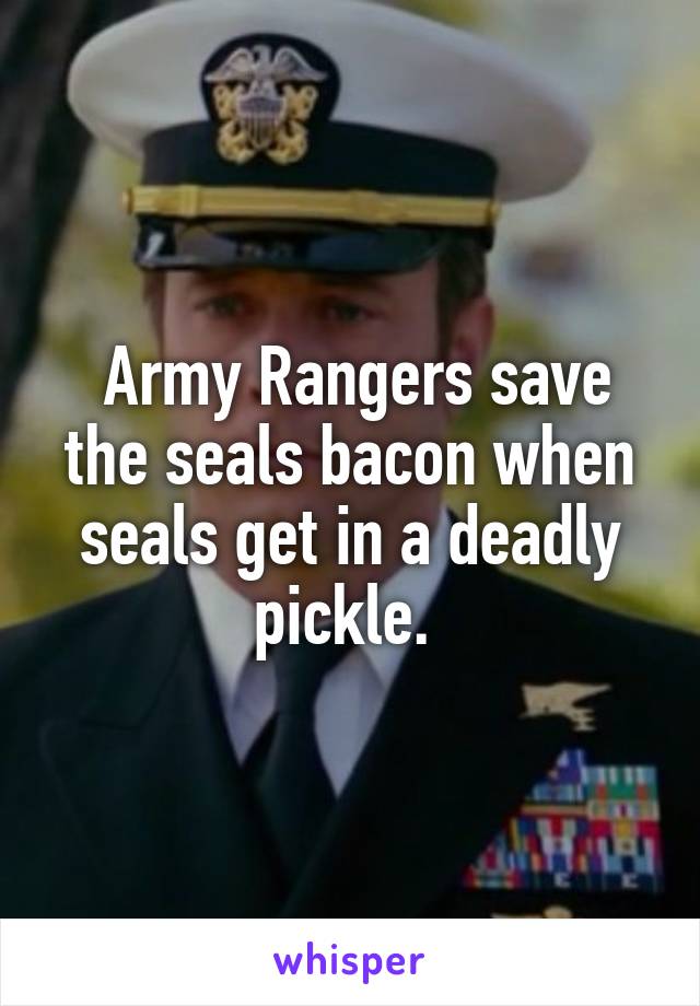  Army Rangers save the seals bacon when seals get in a deadly pickle. 