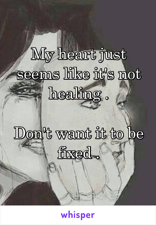 My heart just seems like it's not healing .

Don't want it to be fixed .
