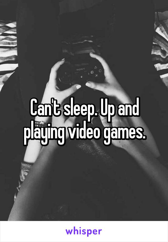 Can't sleep. Up and playing video games.