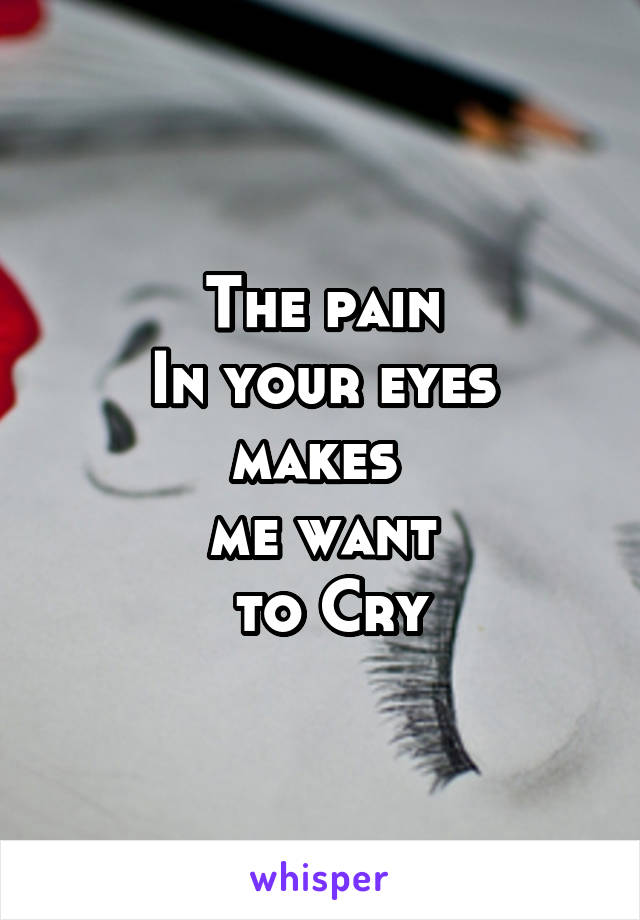 The pain
 In your eyes 
makes 
me want
 to Cry