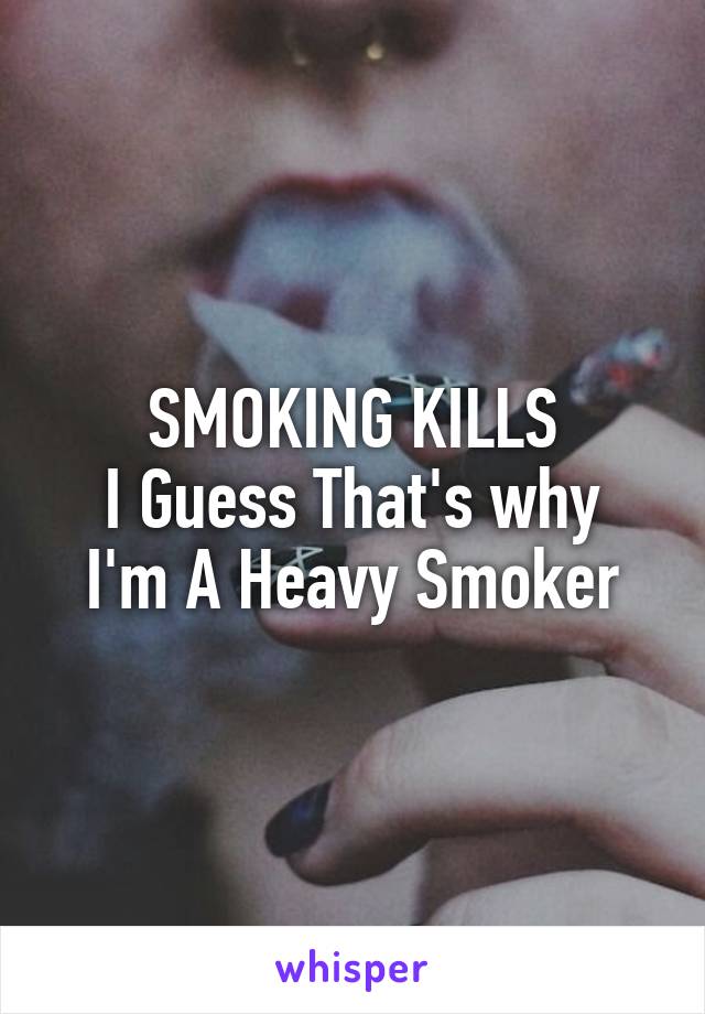 SMOKING KILLS
I Guess That's why I'm A Heavy Smoker