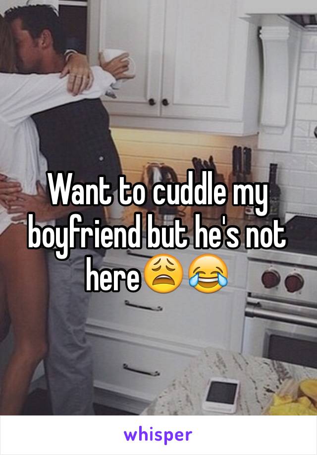 Want to cuddle my boyfriend but he's not here😩😂