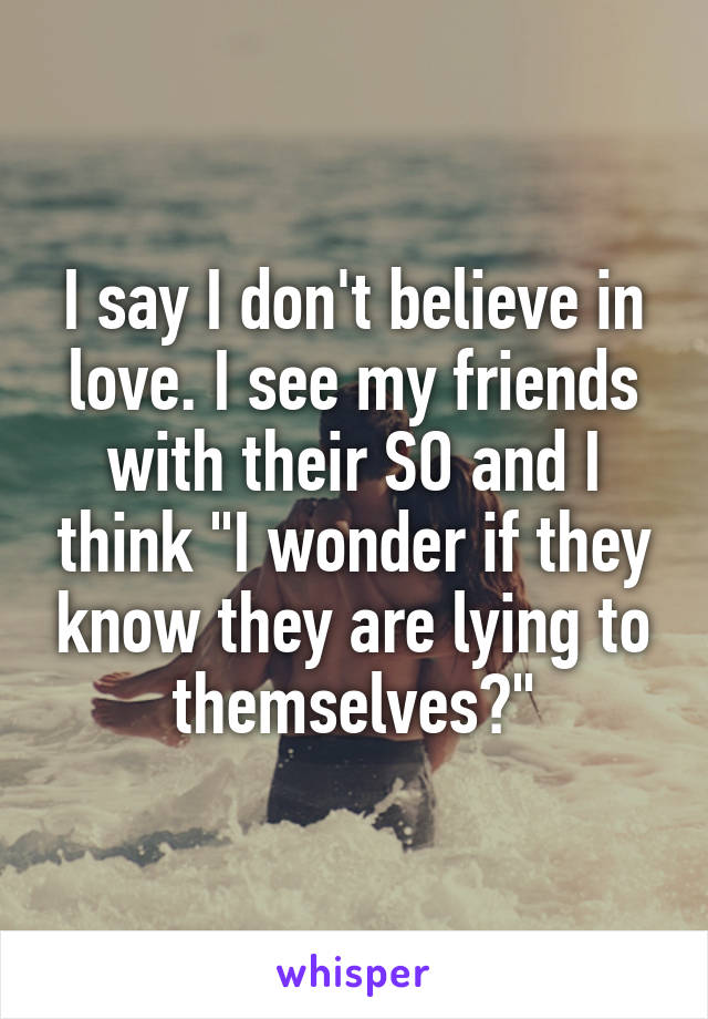 I say I don't believe in love. I see my friends with their SO and I think "I wonder if they know they are lying to themselves?"