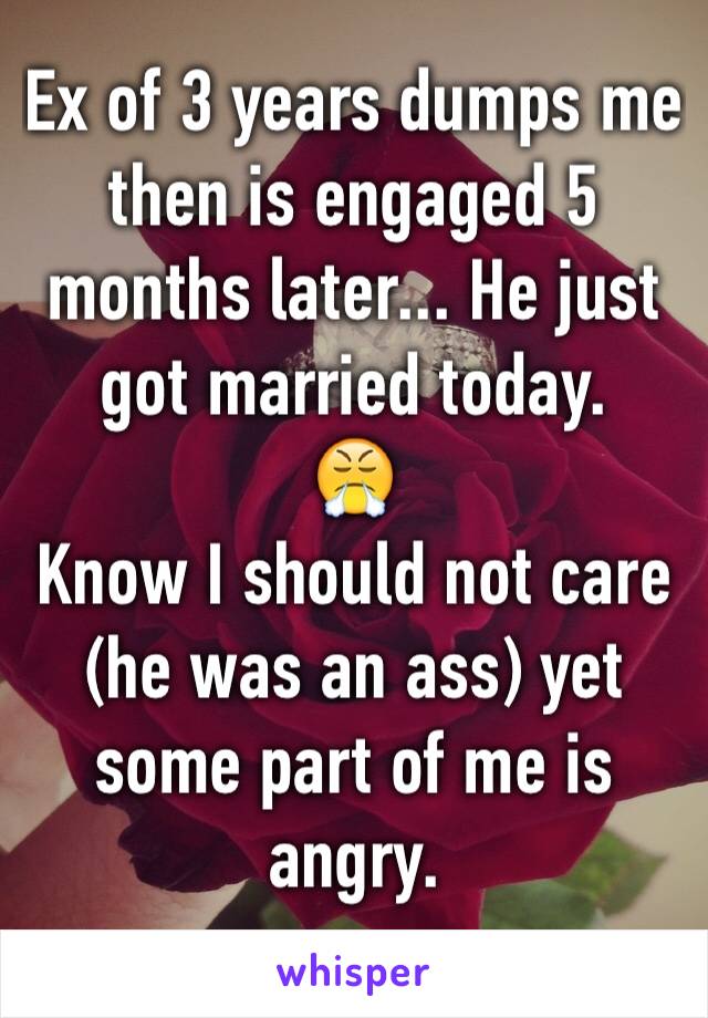 Ex of 3 years dumps me then is engaged 5 months later... He just got married today. 
😤
Know I should not care (he was an ass) yet some part of me is angry. 
