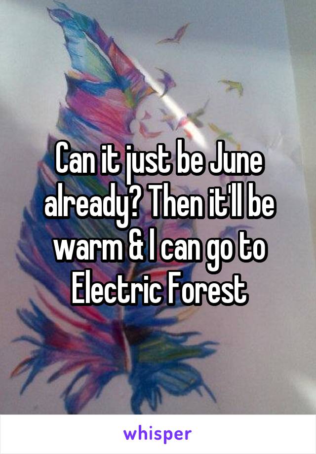 Can it just be June already? Then it'll be warm & I can go to Electric Forest
