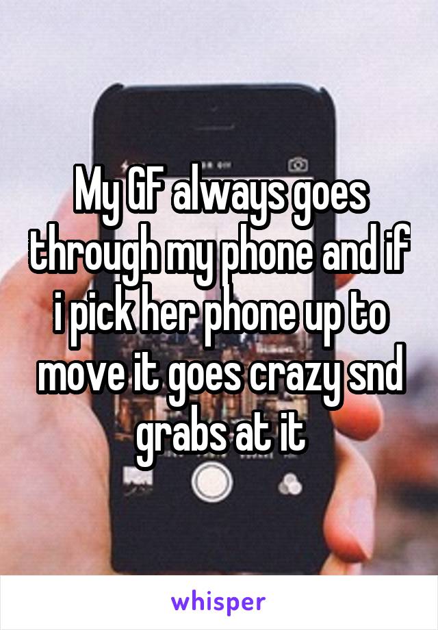 My GF always goes through my phone and if i pick her phone up to move it goes crazy snd grabs at it