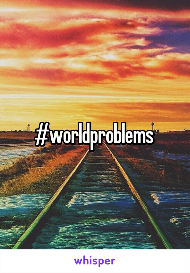 #worldproblems 