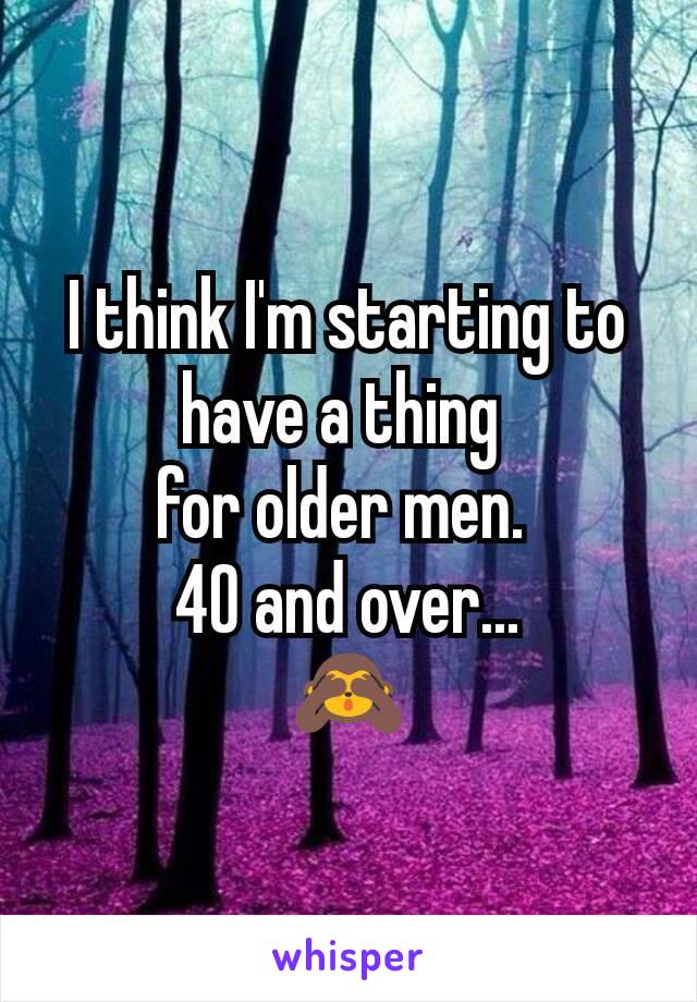 I think I'm starting to have a thing 
for older men. 
40 and over...
🙈