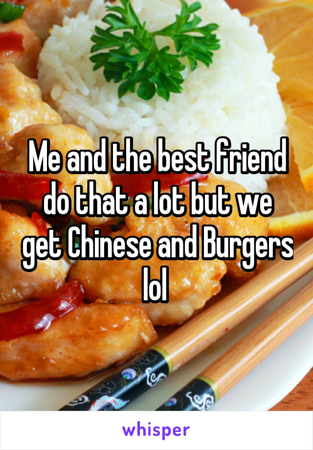 Me and the best friend do that a lot but we get Chinese and Burgers lol 