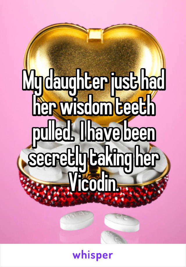 My daughter just had her wisdom teeth pulled.  I have been secretly taking her Vicodin.
