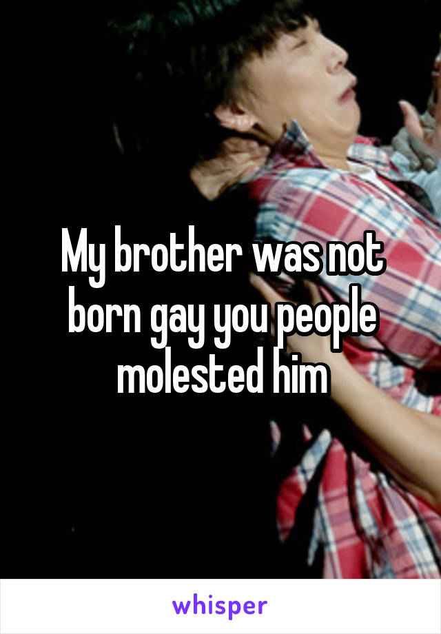 My brother was not born gay you people molested him