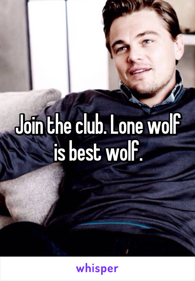 Join the club. Lone wolf is best wolf.