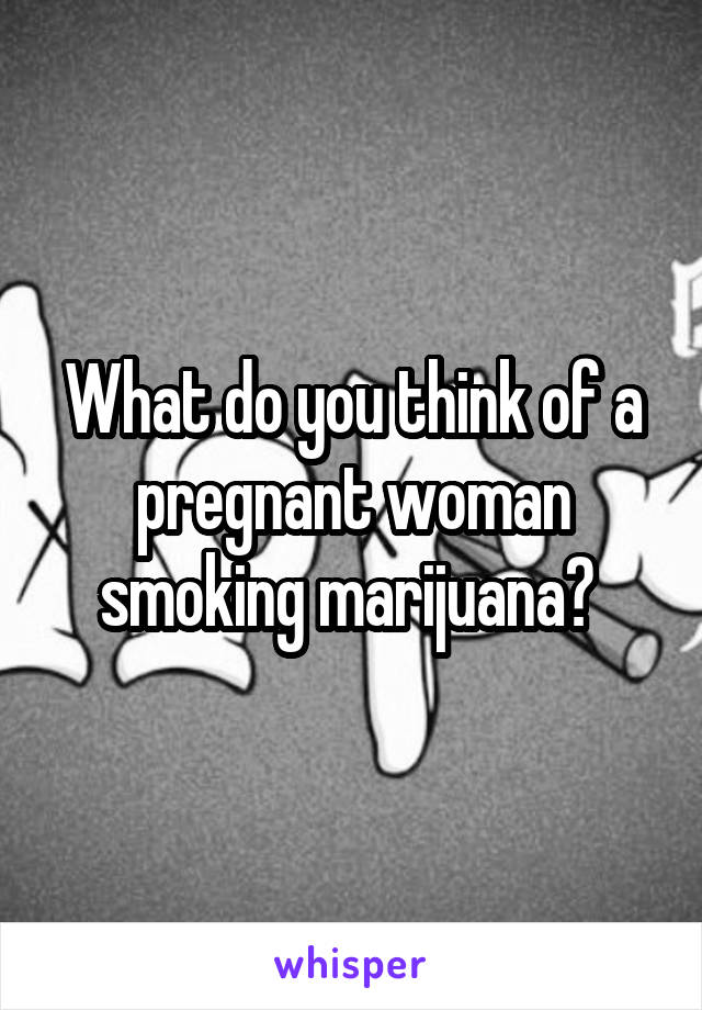 What do you think of a pregnant woman smoking marijuana? 