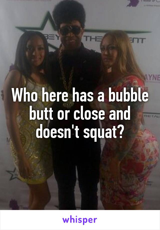 Who here has a bubble butt or close and doesn't squat?