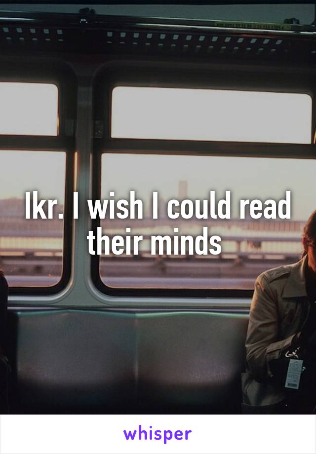 Ikr. I wish I could read their minds 