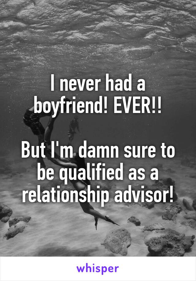 I never had a boyfriend! EVER!!

But I'm damn sure to be qualified as a relationship advisor!